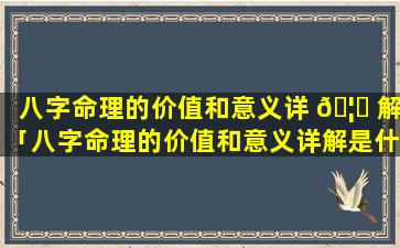 八字命理的价值和意义详 🦊 解「八字命理的价值和意义详解是什么」